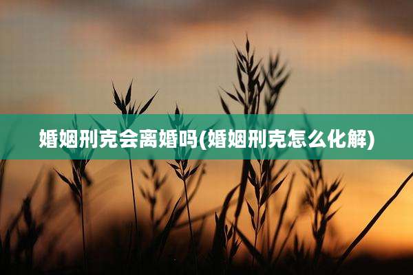 婚姻刑克会离婚吗(婚姻刑克怎么化解)