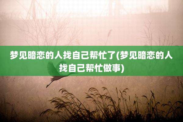 梦见暗恋的人找自己帮忙了(梦见暗恋的人找自己帮忙做事)