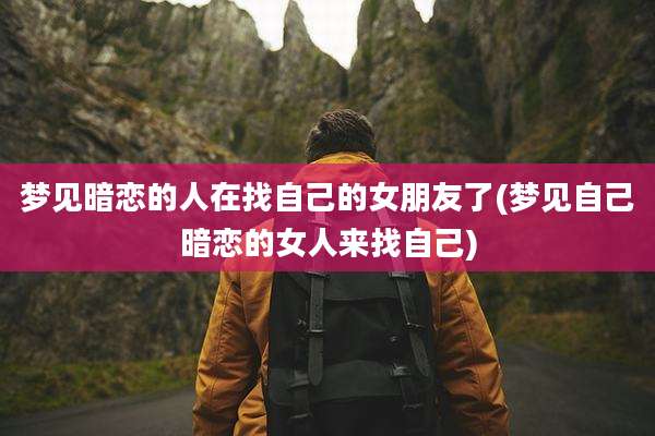 梦见暗恋的人在找自己的女朋友了(梦见自己暗恋的女人来找自己)