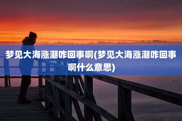 梦见大海涨潮咋回事啊(梦见大海涨潮咋回事啊什么意思)