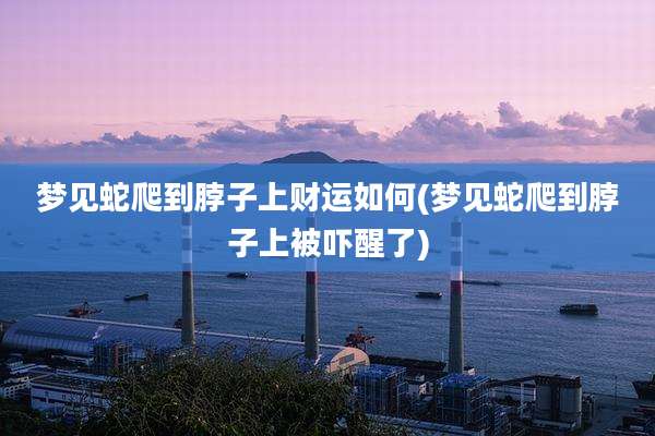 梦见蛇爬到脖子上财运如何(梦见蛇爬到脖子上被吓醒了)