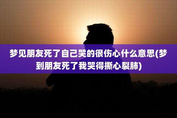 梦见朋友死了自己哭的很伤心什么意思(梦到朋友死了我哭得撕心裂肺)