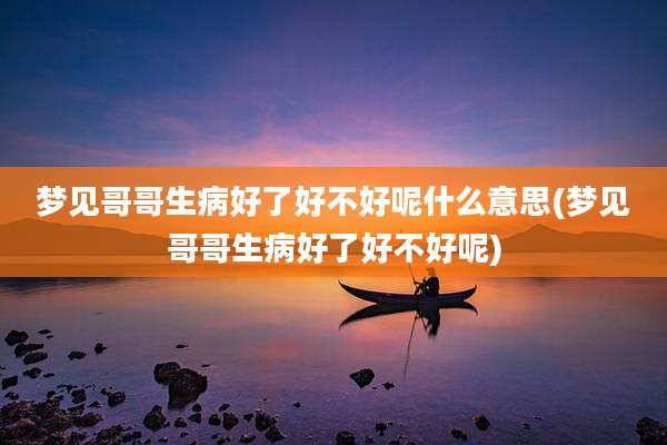 梦见哥哥生病好了好不好呢什么意思(梦见哥哥生病好了好不好呢)