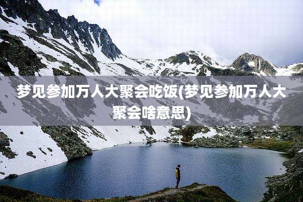 梦见参加万人大聚会吃饭(梦见参加万人大聚会啥意思)