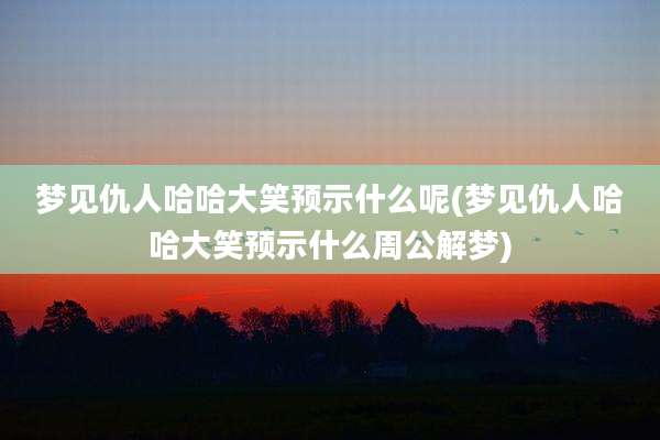 梦见仇人哈哈大笑预示什么呢(梦见仇人哈哈大笑预示什么周公解梦)