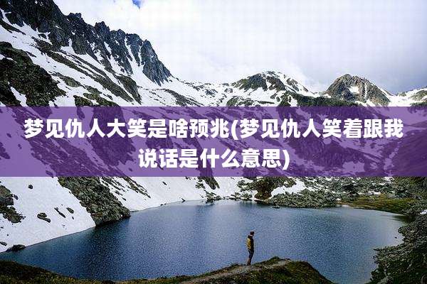 梦见仇人大笑是啥预兆(梦见仇人笑着跟我说话是什么意思)
