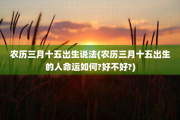 农历三月十五出生说法(农历三月十五出生的人命运如何?好不好?)