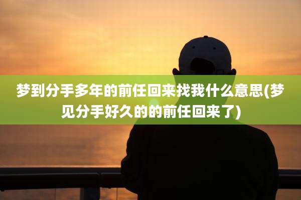梦到分手多年的前任回来找我什么意思(梦见分手好久的的前任回来了)