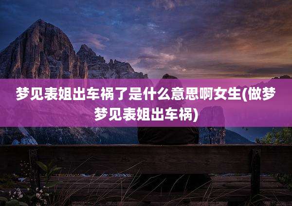 梦见表姐出车祸了是什么意思啊女生(做梦梦见表姐出车祸)