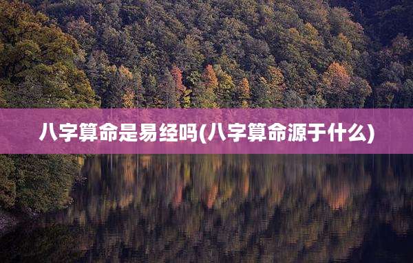 八字算命是易经吗(八字算命源于什么)