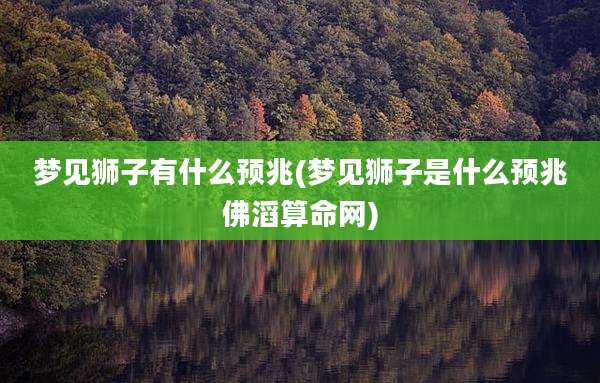 梦见狮子有什么预兆(梦见狮子是什么预兆佛滔算命网)
