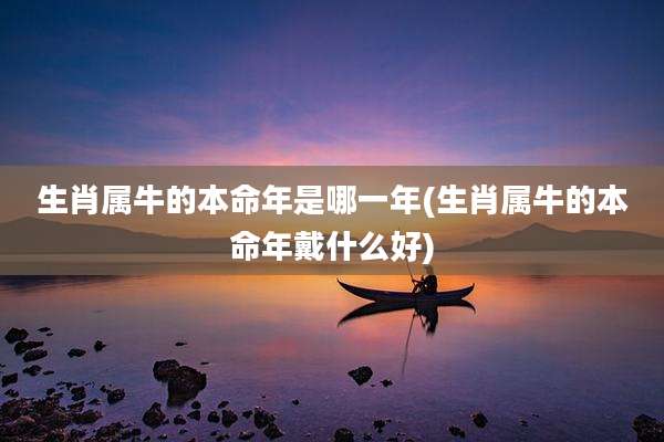 生肖属牛的本命年是哪一年(生肖属牛的本命年戴什么好)