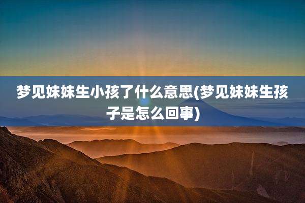 梦见妹妹生小孩了什么意思(梦见妹妹生孩子是怎么回事)