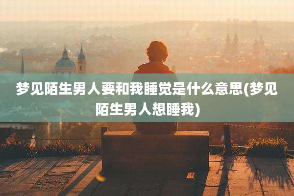 梦见陌生男人要和我睡觉是什么意思(梦见陌生男人想睡我)