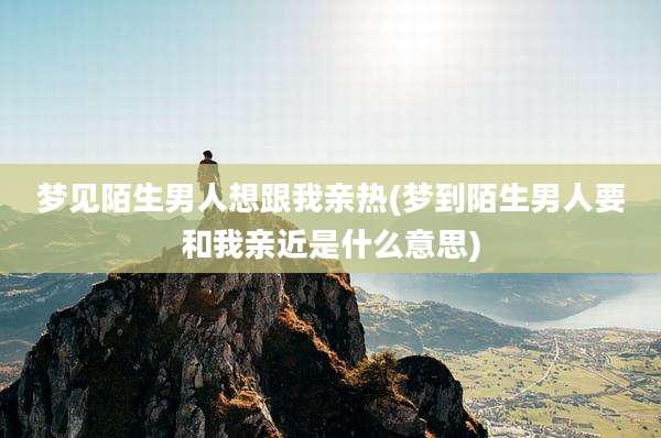 梦见陌生男人想跟我亲热(梦到陌生男人要和我亲近是什么意思)