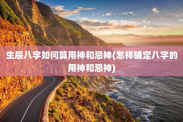 生辰八字如何算用神和忌神(怎样确定八字的用神和忌神)