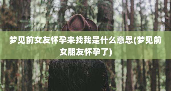 梦见前女友怀孕来找我是什么意思(梦见前女朋友怀孕了)