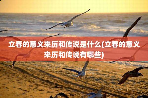 立春的意义来历和传说是什么(立春的意义来历和传说有哪些)