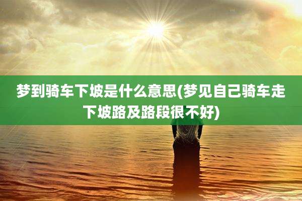 梦到骑车下坡是什么意思(梦见自己骑车走下坡路及路段很不好)