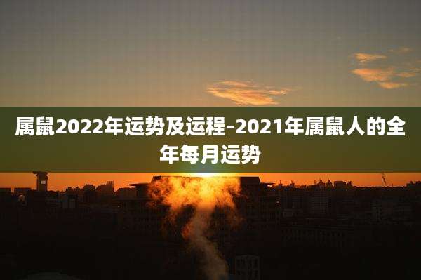 属鼠2022年运势及运程-2021年属鼠人的全年每月运势