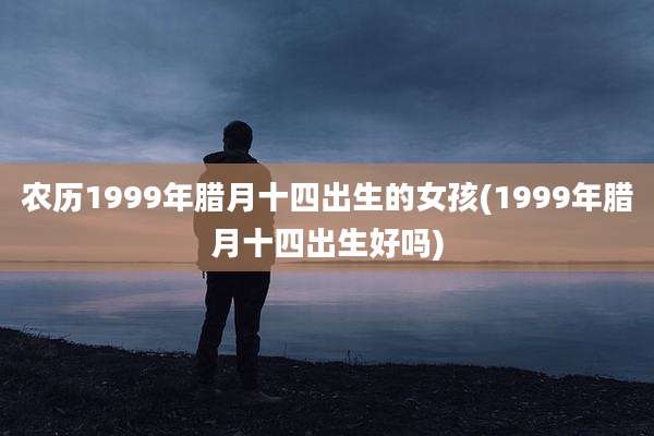 农历1999年腊月十四出生的女孩(1999年腊月十四出生好吗)