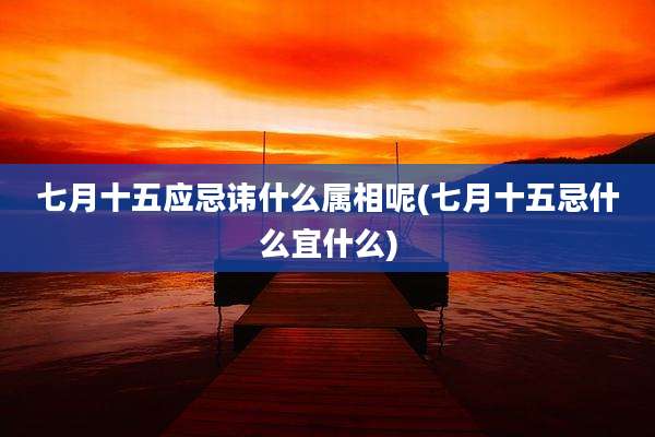 七月十五应忌讳什么属相呢(七月十五忌什么宜什么)