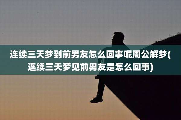 连续三天梦到前男友怎么回事呢周公解梦(连续三天梦见前男友是怎么回事)