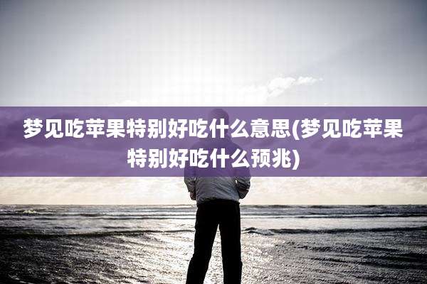 梦见吃苹果特别好吃什么意思(梦见吃苹果特别好吃什么预兆)