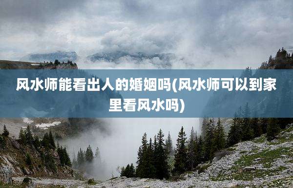 风水师能看出人的婚姻吗(风水师可以到家里看风水吗)