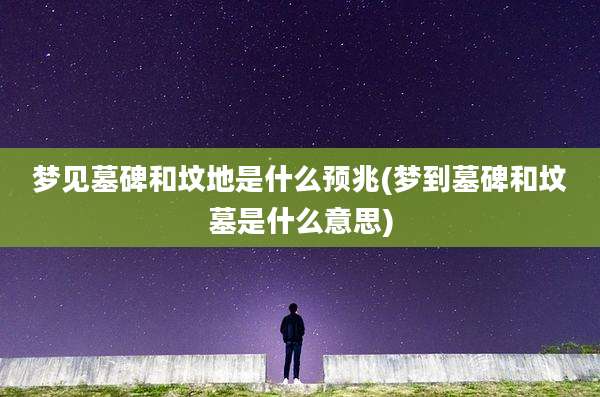 梦见墓碑和坟地是什么预兆(梦到墓碑和坟墓是什么意思)
