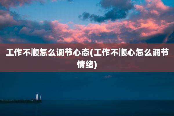 工作不顺怎么调节心态(工作不顺心怎么调节情绪)