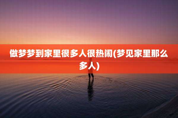 做梦梦到家里很多人很热闹(梦见家里那么多人)