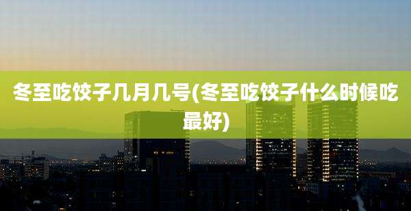 冬至吃饺子几月几号(冬至吃饺子什么时候吃最好)