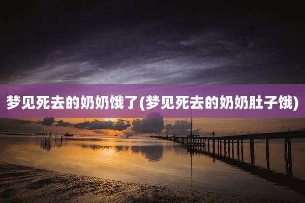 梦见死去的奶奶饿了(梦见死去的奶奶肚子饿)
