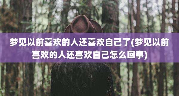 梦见以前喜欢的人还喜欢自己了(梦见以前喜欢的人还喜欢自己怎么回事)
