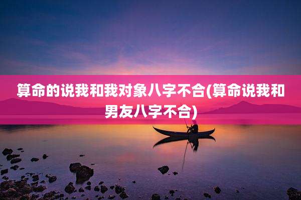 算命的说我和我对象八字不合(算命说我和男友八字不合)