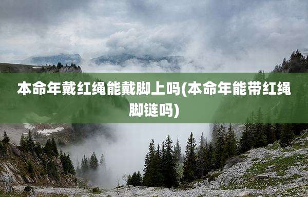 本命年戴红绳能戴脚上吗(本命年能带红绳脚链吗)