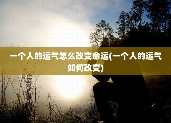 一个人的运气怎么改变命运(一个人的运气如何改变)