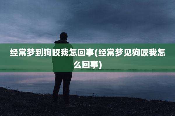 经常梦到狗咬我怎回事(经常梦见狗咬我怎么回事)