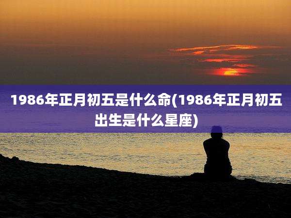 1986年正月初五是什么命(1986年正月初五出生是什么星座)