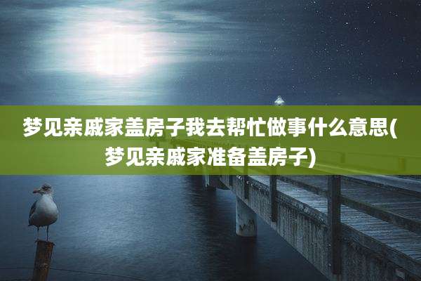 梦见亲戚家盖房子我去帮忙做事什么意思(梦见亲戚家准备盖房子)