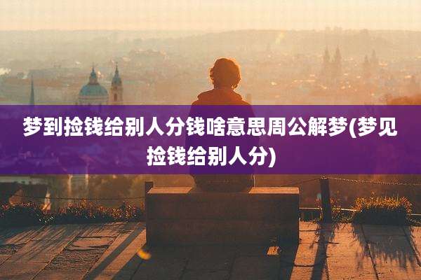梦到捡钱给别人分钱啥意思周公解梦(梦见捡钱给别人分)