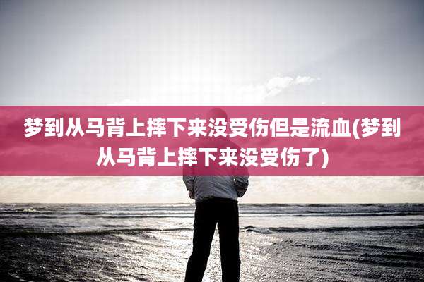 梦到从马背上摔下来没受伤但是流血(梦到从马背上摔下来没受伤了)