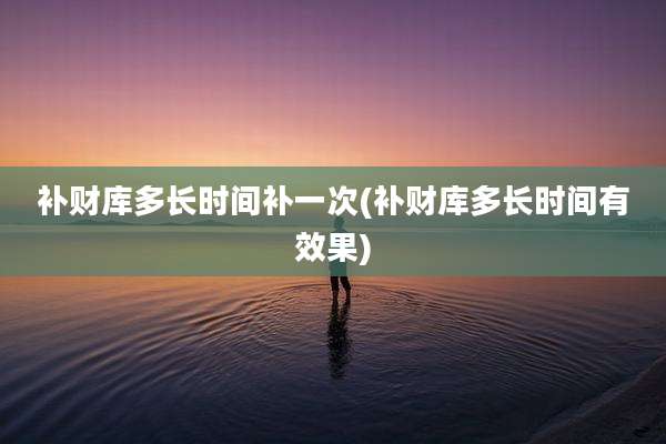 补财库多长时间补一次(补财库多长时间有效果)