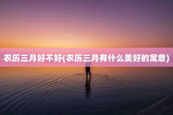 农历三月好不好(农历三月有什么美好的寓意)