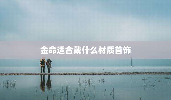 金命适合戴什么材质首饰