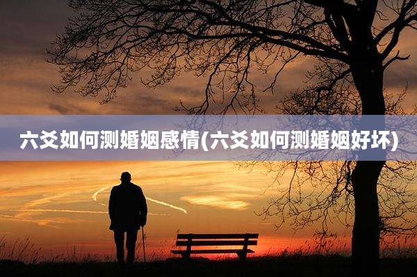 六爻如何测婚姻感情(六爻如何测婚姻好坏)
