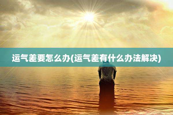 运气差要怎么办(运气差有什么办法解决)