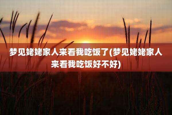梦见姥姥家人来看我吃饭了(梦见姥姥家人来看我吃饭好不好)