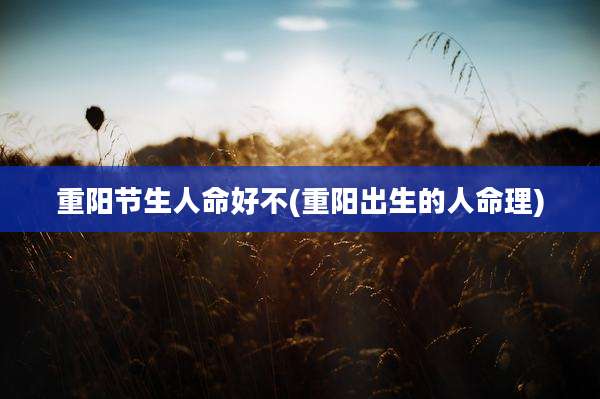 重阳节生人命好不(重阳出生的人命理)